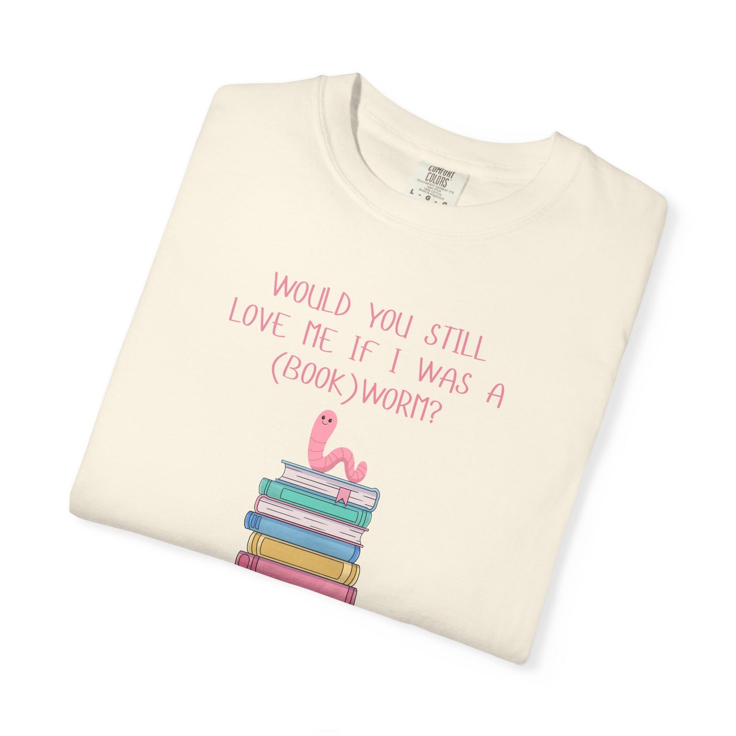 Would You Still Love Me If I Was a (Book)Worm? Comfort Colors Tee