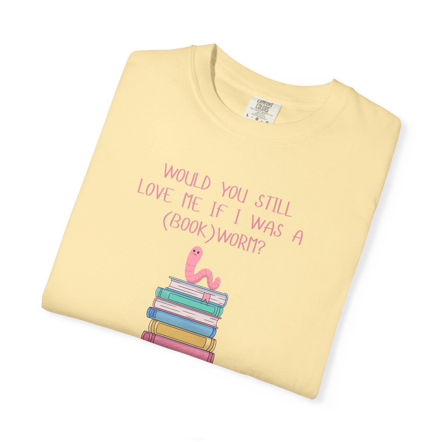 Would You Still Love Me If I Was a (Book)Worm? Comfort Colors Tee