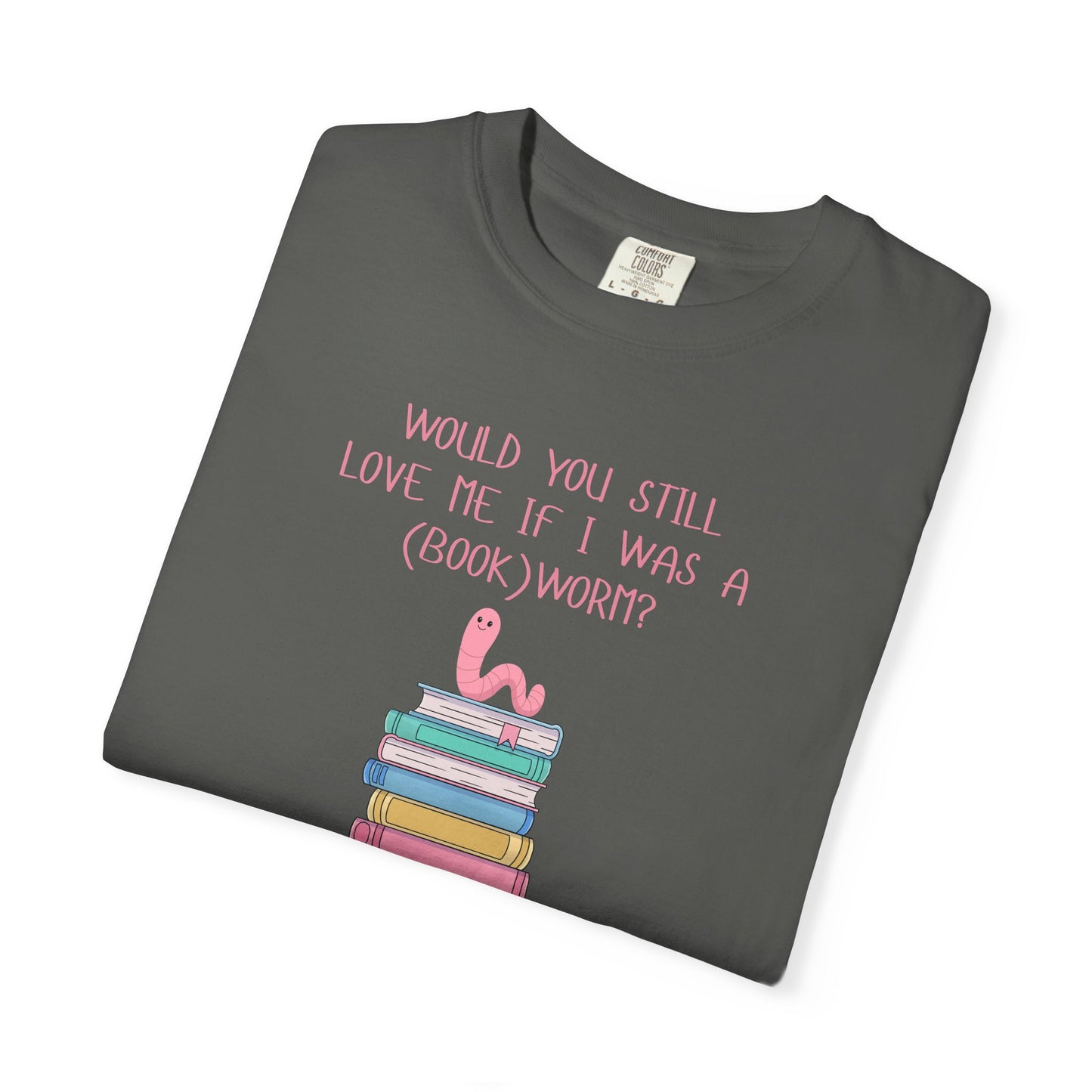 Would You Still Love Me If I Was a (Book)Worm? Comfort Colors Tee