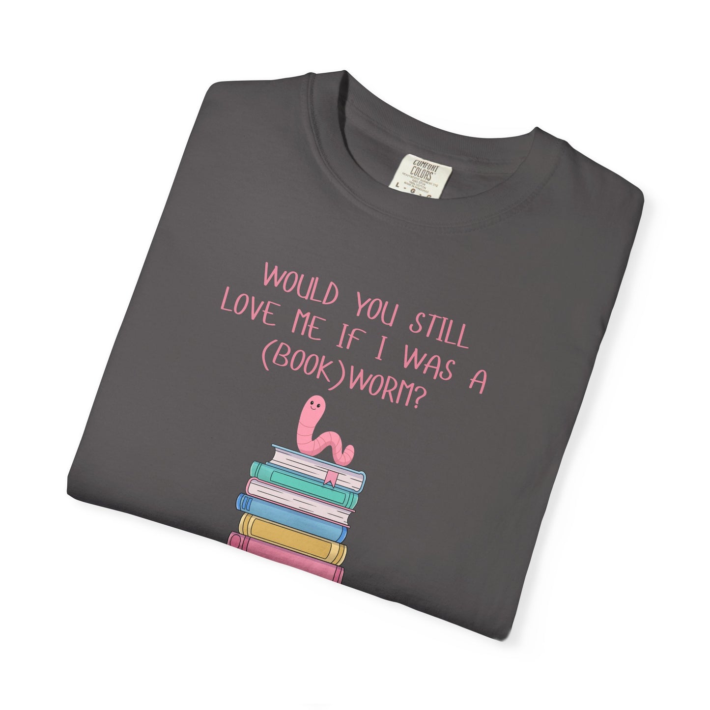 Would You Still Love Me If I Was a (Book)Worm? Comfort Colors Tee