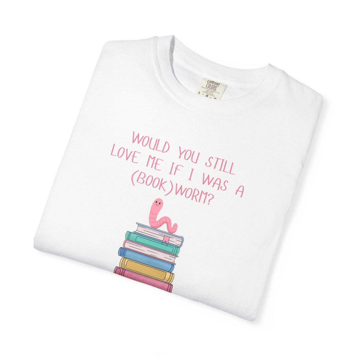 Would You Still Love Me If I Was a (Book)Worm? Comfort Colors Tee