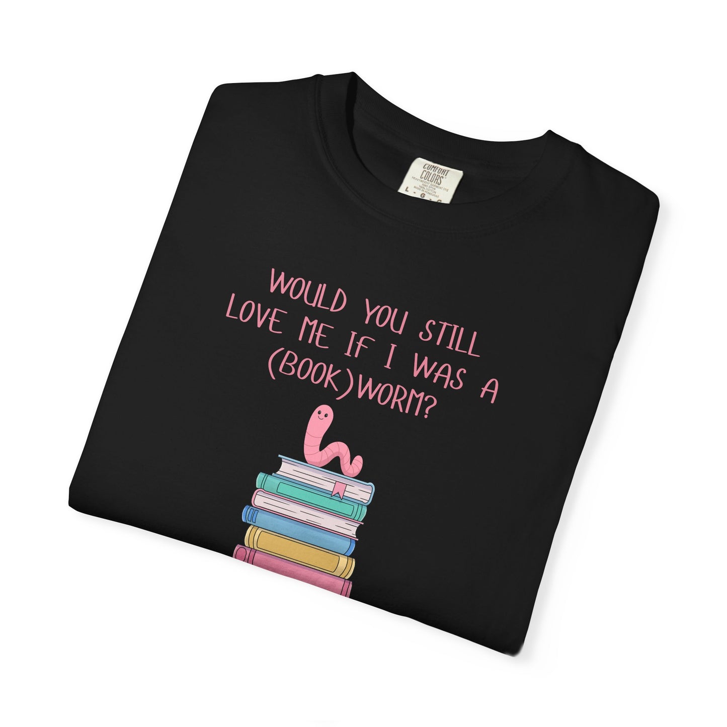 Would You Still Love Me If I Was a (Book)Worm? Comfort Colors Tee