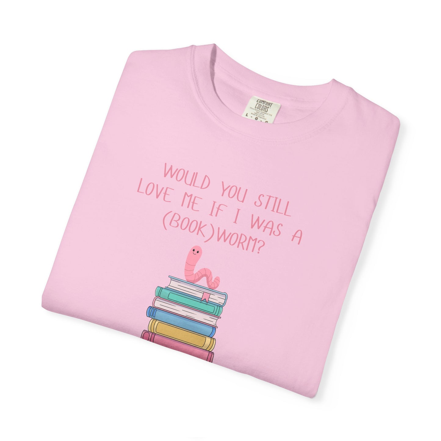 Would You Still Love Me If I Was a (Book)Worm? Comfort Colors Tee