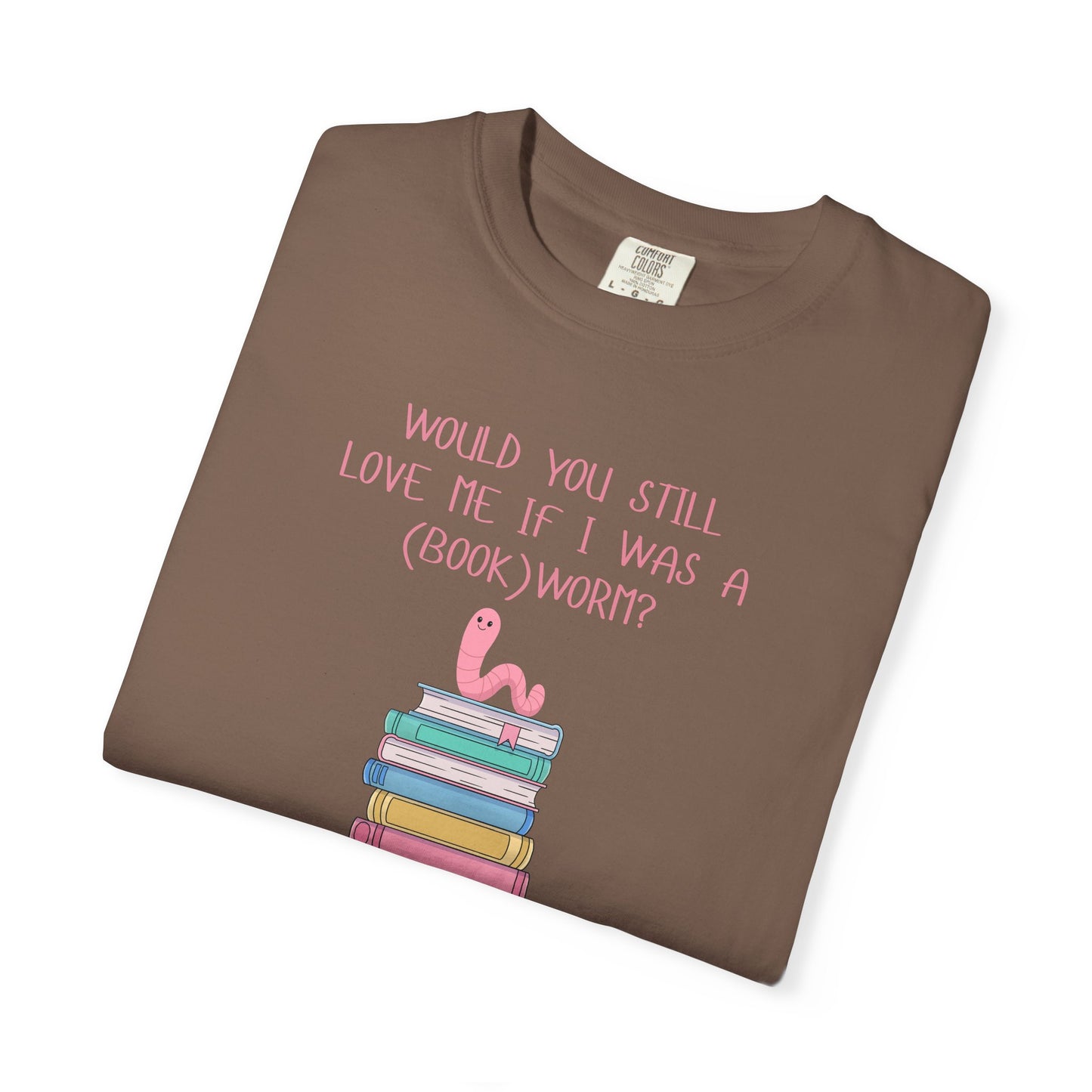 Would You Still Love Me If I Was a (Book)Worm? Comfort Colors Tee