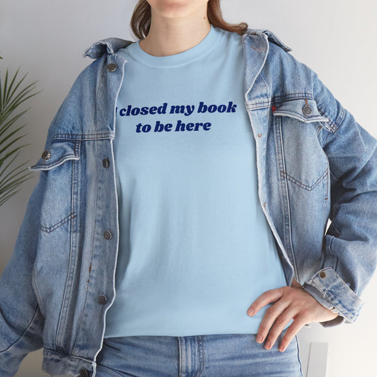 I Closed My Book To Be Here Unisex Tee